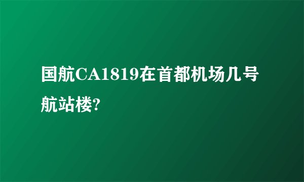 国航CA1819在首都机场几号航站楼?