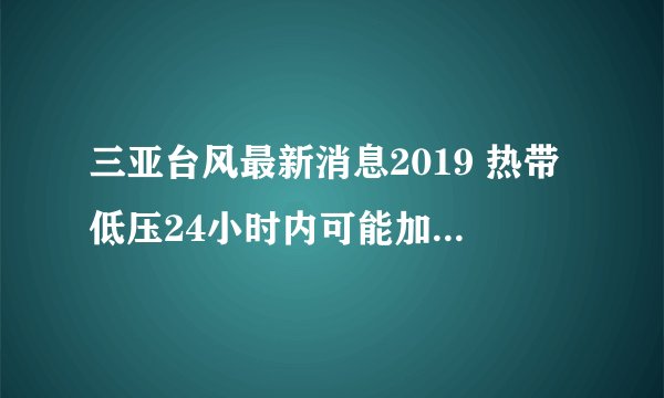 三亚台风最新消息2019 热带低压24小时内可能加强为台风