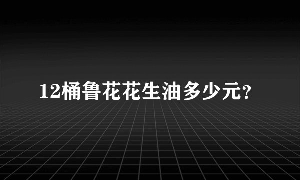 12桶鲁花花生油多少元？