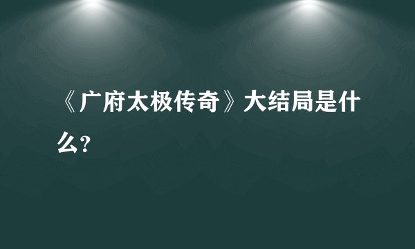 《广府太极传奇》大结局是什么？