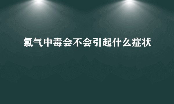 氯气中毒会不会引起什么症状