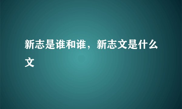 新志是谁和谁，新志文是什么文