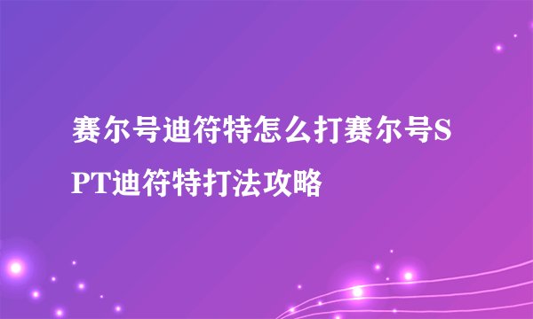 赛尔号迪符特怎么打赛尔号SPT迪符特打法攻略
