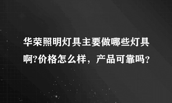 华荣照明灯具主要做哪些灯具啊?价格怎么样，产品可靠吗？