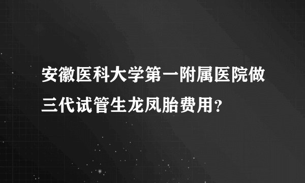 安徽医科大学第一附属医院做三代试管生龙凤胎费用？