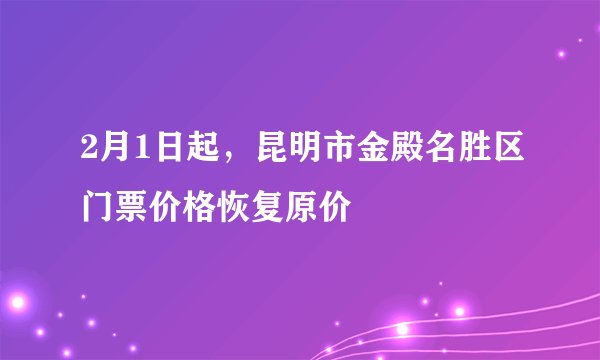 2月1日起，昆明市金殿名胜区门票价格恢复原价