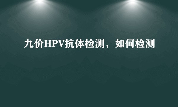 九价HPV抗体检测，如何检测