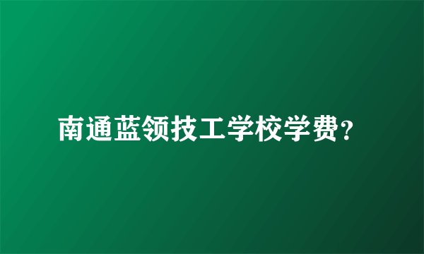 南通蓝领技工学校学费？