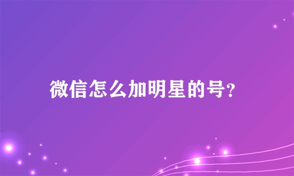微信怎么加明星的号？