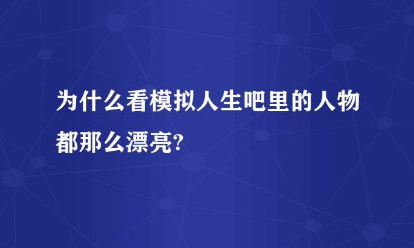 为什么看模拟人生吧里的人物都那么漂亮?