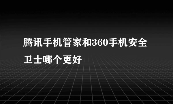 腾讯手机管家和360手机安全卫士哪个更好