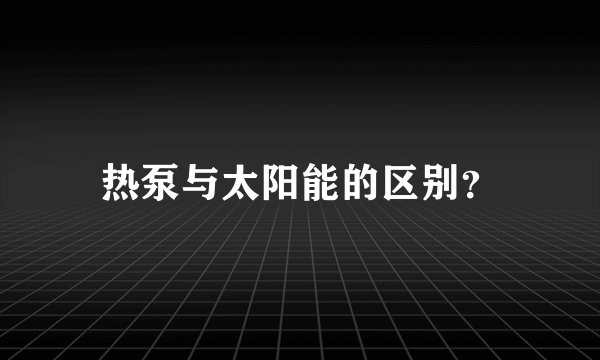 热泵与太阳能的区别？