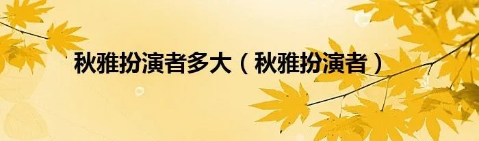 秋雅扮演者多大（秋雅扮演者）