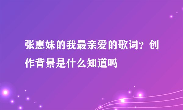 张惠妹的我最亲爱的歌词？创作背景是什么知道吗