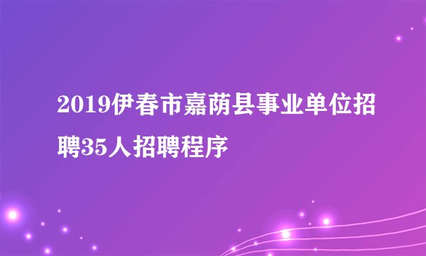 2019伊春市嘉荫县事业单位招聘35人招聘程序