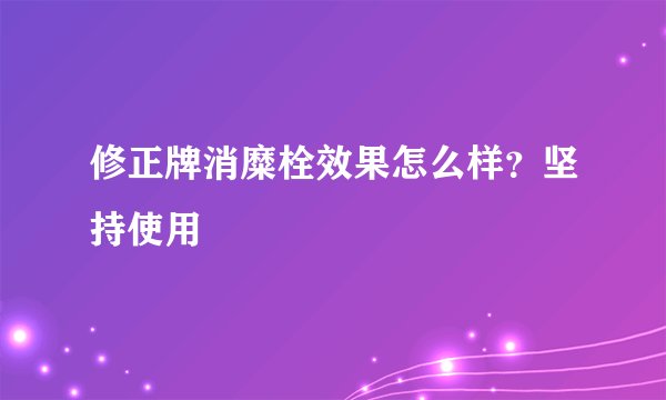 修正牌消糜栓效果怎么样？坚持使用