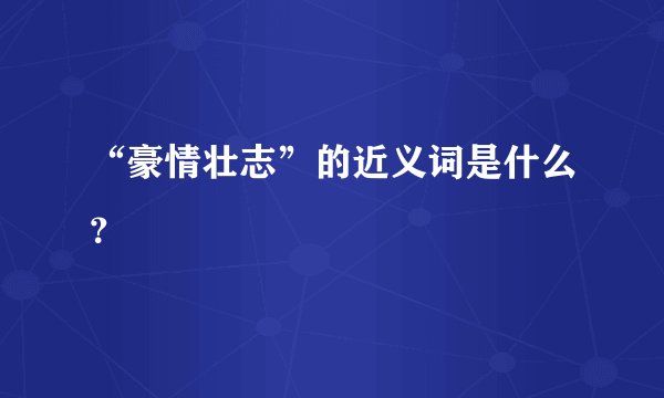 “豪情壮志”的近义词是什么？