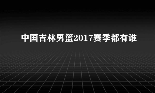 中国吉林男篮2017赛季都有谁