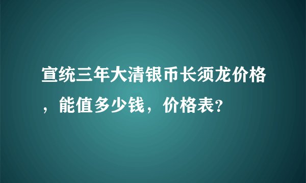 宣统三年大清银币长须龙价格，能值多少钱，价格表？