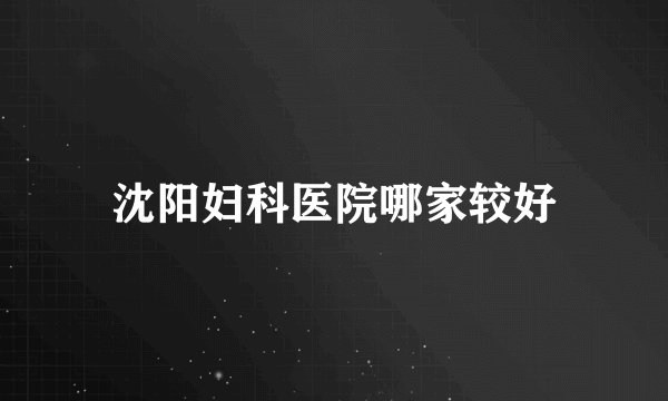 沈阳妇科医院哪家较好