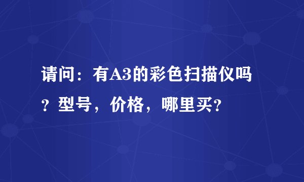 请问：有A3的彩色扫描仪吗？型号，价格，哪里买？