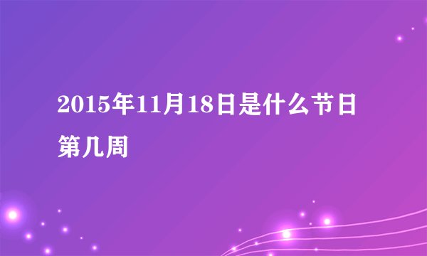 2015年11月18日是什么节日 第几周