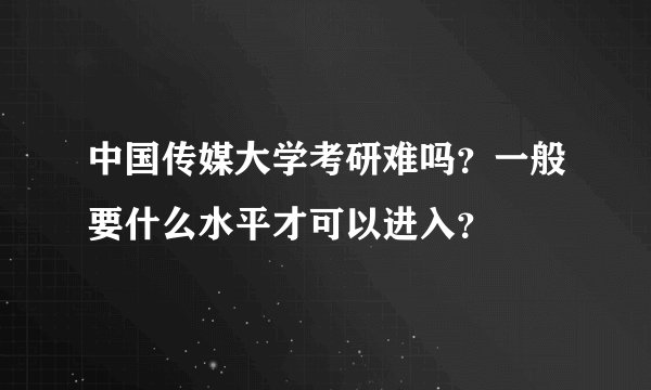 中国传媒大学考研难吗？一般要什么水平才可以进入？