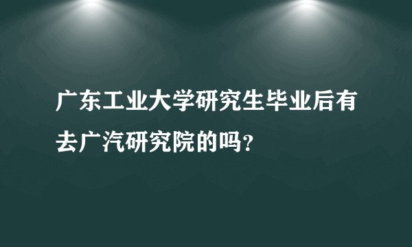 广东工业大学研究生毕业后有去广汽研究院的吗？