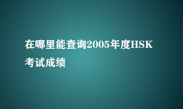 在哪里能查询2005年度HSK考试成绩