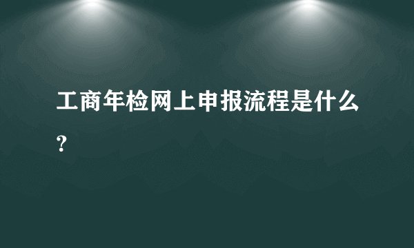 工商年检网上申报流程是什么？