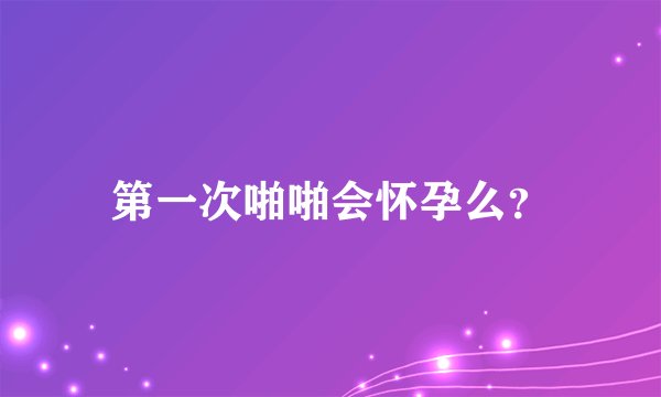 第一次啪啪会怀孕么？
