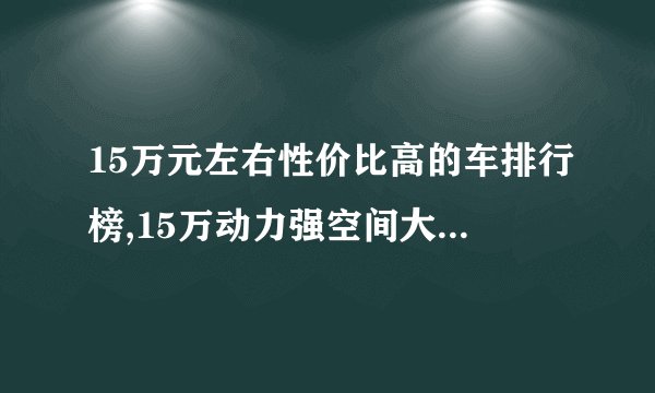 15万元左右性价比高的车排行榜,15万动力强空间大的车推荐