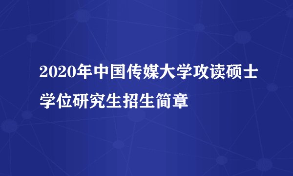 2020年中国传媒大学攻读硕士学位研究生招生简章