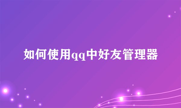 如何使用qq中好友管理器