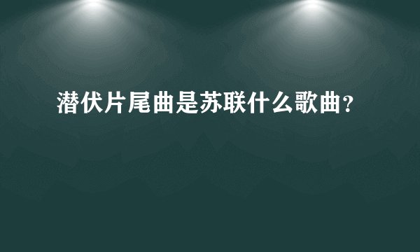 潜伏片尾曲是苏联什么歌曲？