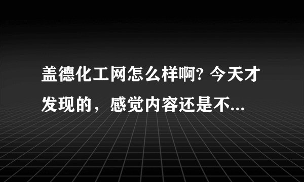 盖德化工网怎么样啊? 今天才发现的，感觉内容还是不错的，但是以前都没听说过，有用过的童鞋来说下哈？