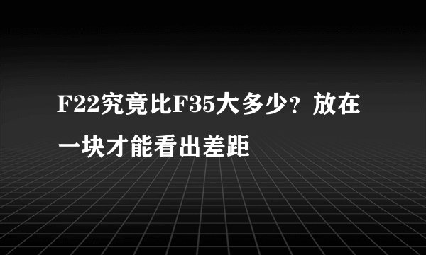 F22究竟比F35大多少？放在一块才能看出差距