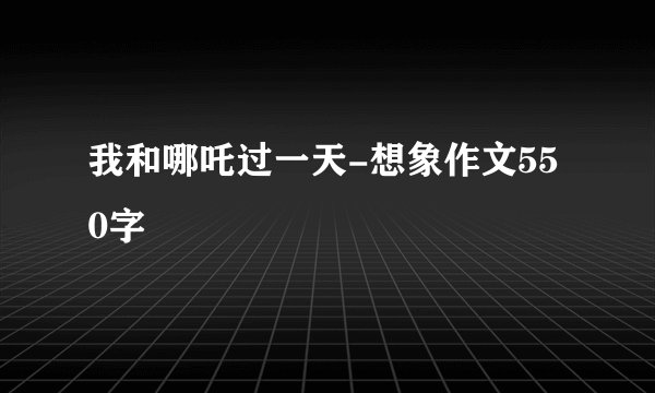 我和哪吒过一天-想象作文550字