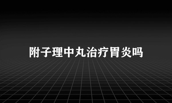 附子理中丸治疗胃炎吗