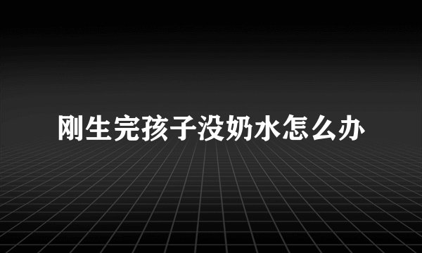 刚生完孩子没奶水怎么办