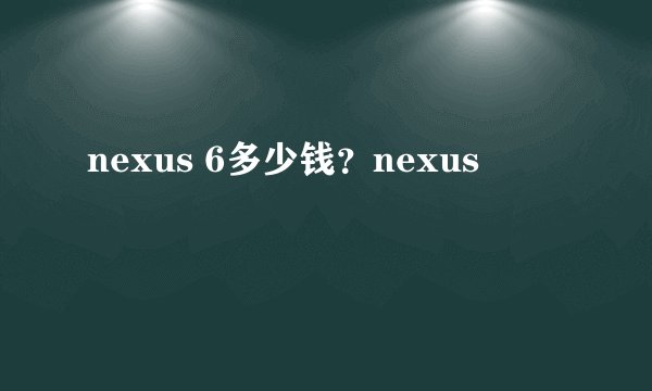 nexus 6多少钱？nexus