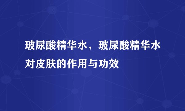 玻尿酸精华水，玻尿酸精华水对皮肤的作用与功效
