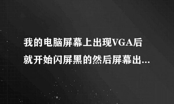 我的电脑屏幕上出现VGA后就开始闪屏黑的然后屏幕出现如此循环, 频率很高为什么啊。怎么解决啊 急~~~~