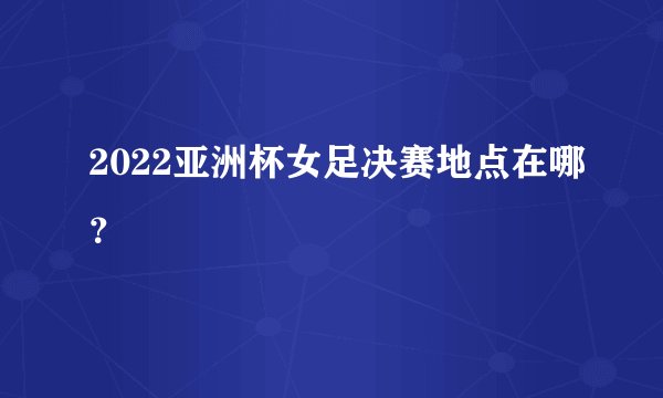 2022亚洲杯女足决赛地点在哪？