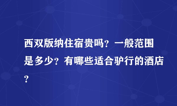 西双版纳住宿贵吗？一般范围是多少？有哪些适合驴行的酒店？