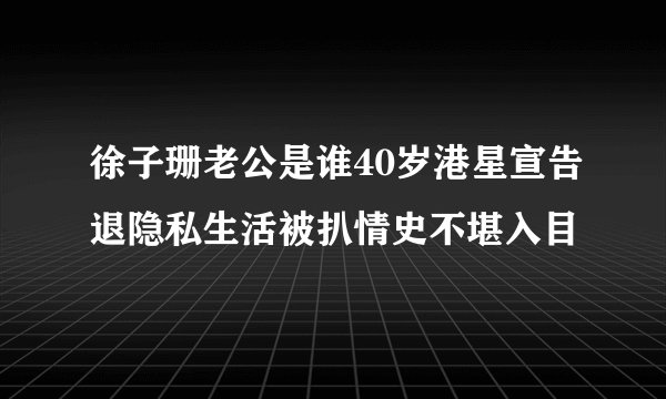 徐子珊老公是谁40岁港星宣告退隐私生活被扒情史不堪入目