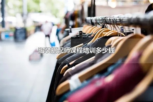 服装搭配师课程培训多少钱 服装搭配师一般多少钱一个月