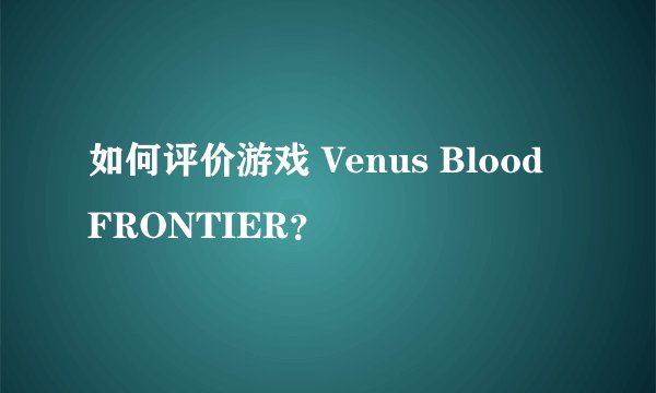 如何评价游戏 Venus Blood FRONTIER？