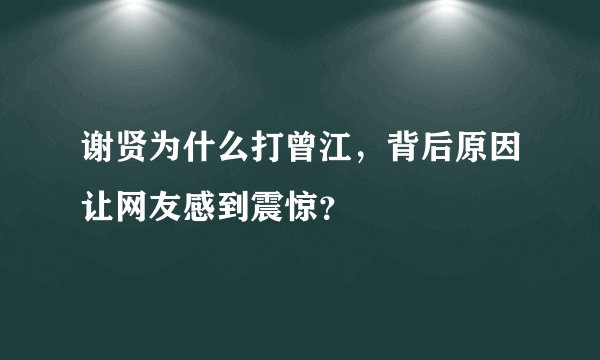 谢贤为什么打曾江，背后原因让网友感到震惊？