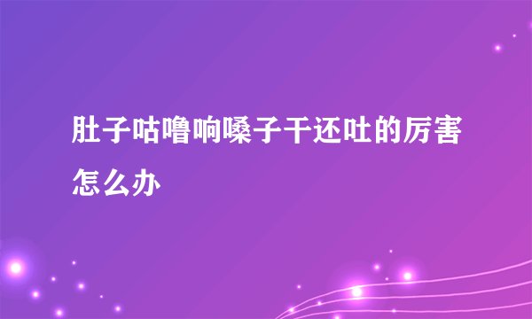 肚子咕噜响嗓子干还吐的厉害怎么办